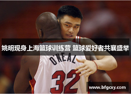 姚明现身上海篮球训练营 篮球爱好者共襄盛举