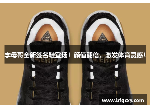 字母哥全新签名鞋登场！颜值翻倍，激发体育灵感！